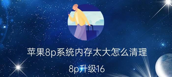 苹果8p系统内存太大怎么清理 8p升级16.0系统耗电吗？